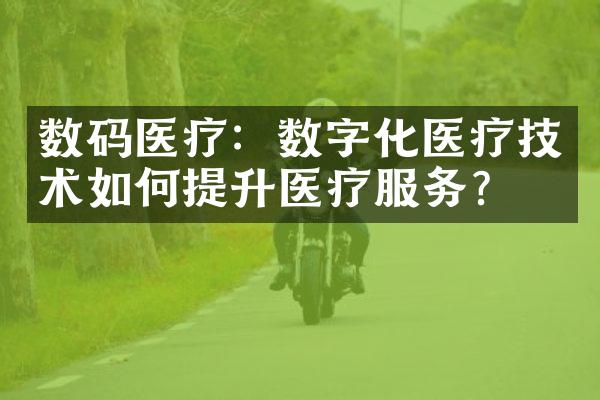 数码医疗：数字化医疗技术如何提升医疗服务？