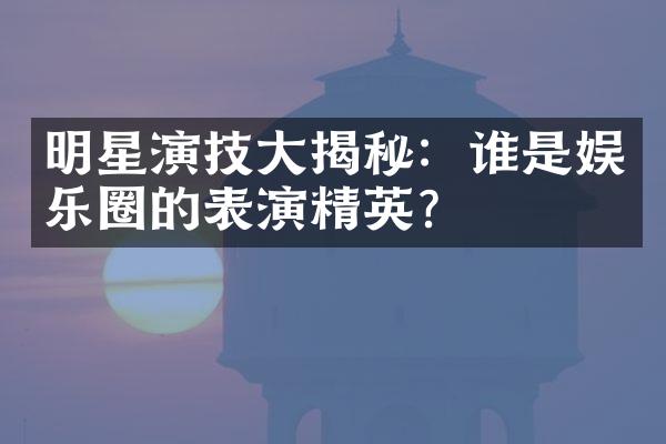 明星演技大揭秘：谁是娱乐圈的表演精英？