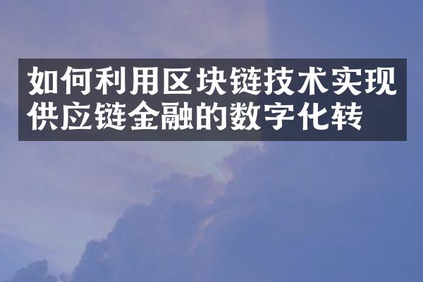 如何利用区块链技术实现供应链金融的数字化转型