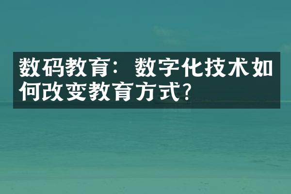 数码教育：数字化技术如何改变教育方式？