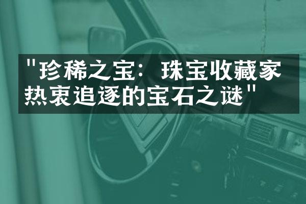 "珍稀之宝：珠宝收藏家们热衷追逐的宝石之谜"