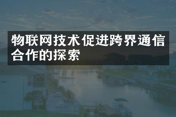 物联网技术促进跨界通信合作的探索