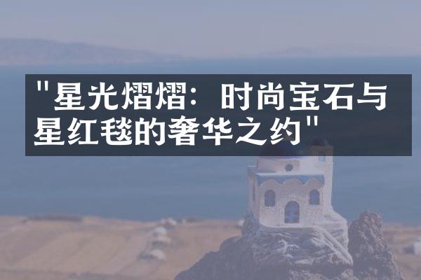 "星光熠熠：时尚宝石与明星红毯的奢华之约"