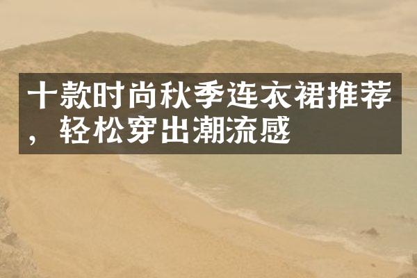 十款时尚秋季连衣裙推荐，轻松穿出潮流感