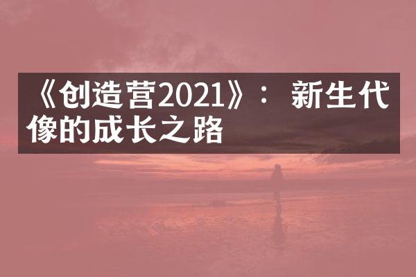 《创造营2021》：新生代偶像的成长之路