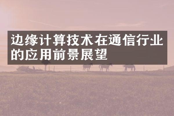 边缘计算技术在通信行业的应用前景展望