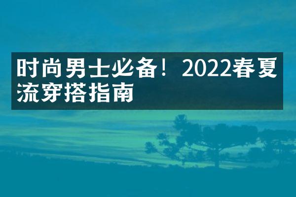 时尚男士必备！2022春夏潮流穿搭指南