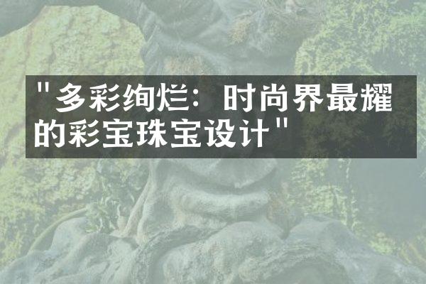 "多彩绚烂：时尚界最耀眼的彩宝珠宝设计"