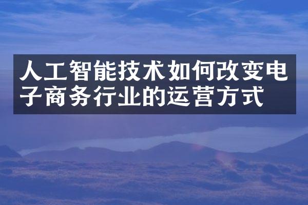 人工智能技术如何改变电子商务行业的运营方式