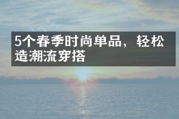 5个春季时尚单品，轻松打造潮流穿搭