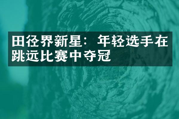 田径界新星：年轻选手在跳远比赛中夺冠