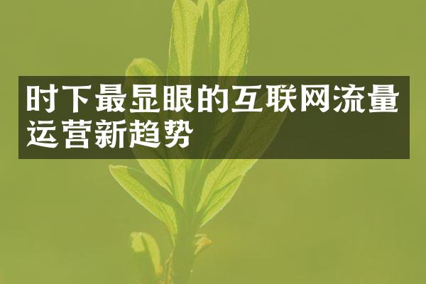 时下最显眼的互联网流量运营新趋势