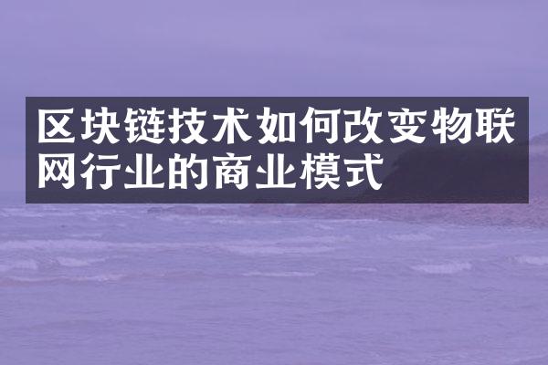 区块链技术如何改变物联网行业的商业模式