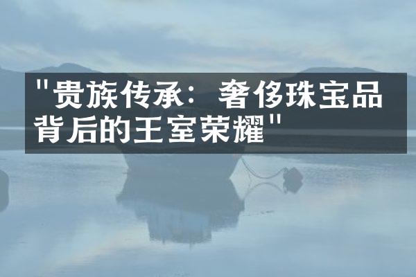 "贵族传承：奢侈珠宝品牌背后的王室荣耀"