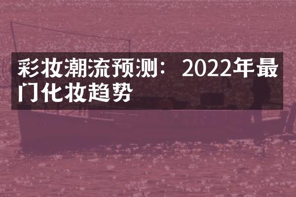 彩妆潮流预测：2022年最热门化妆趋势