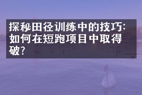 探秘田径训练中的技巧：如何在短跑项目中取得突破？