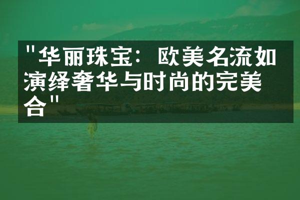 "华丽珠宝：欧美名流如何演绎奢华与时尚的完美结合"