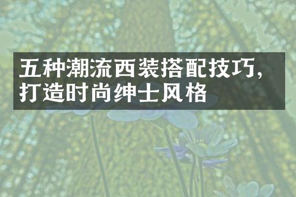 五种潮流西装搭配技巧，打造时尚绅士风格