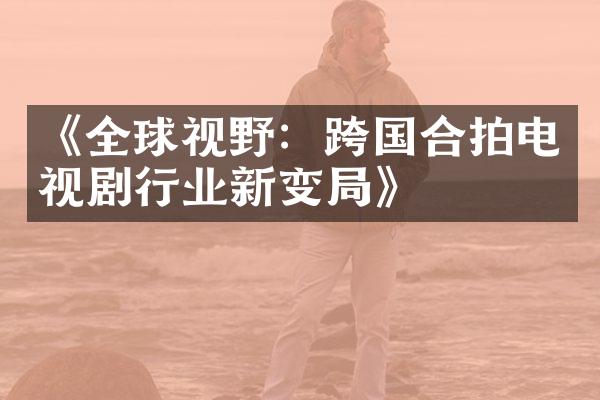 《全球视野：跨国合拍电视剧行业新变局》