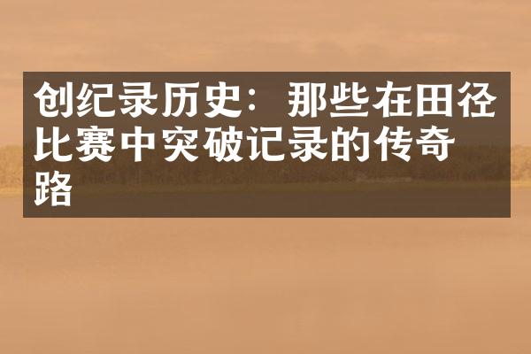 创纪录历史：那些在田径比赛中突破记录的传奇之路