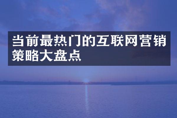 当前最热门的互联网营销策略大盘点