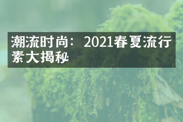 潮流时尚：2021春夏流行元素大揭秘