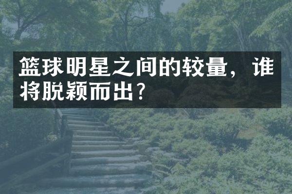 篮球明星之间的较量，谁将脱颖而出？