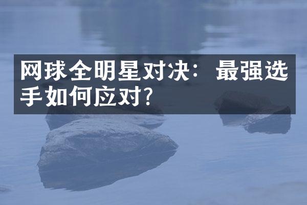 网球全明星对决：最强选手如何应对？