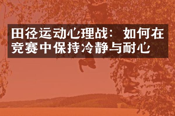 田径运动心理战：如何在竞赛中保持冷静与耐心？