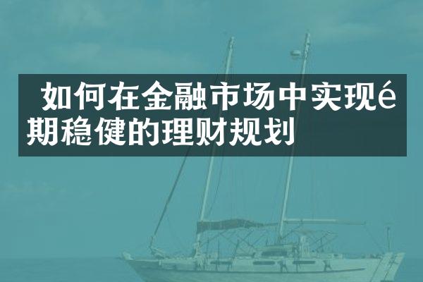  如何在金融市场中实现长期稳健的理财规划