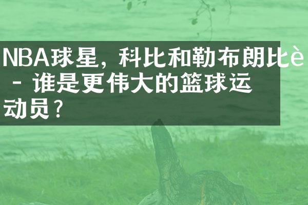 NBA球星, 科比和勒布朗比较 - 谁是更伟大的篮球运动员？