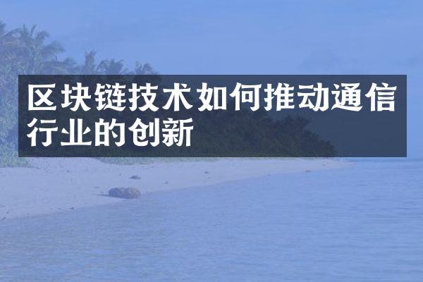 区块链技术如何推动通信行业的创新