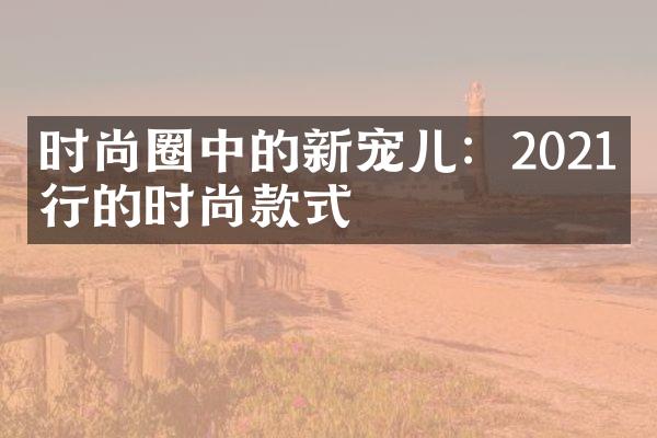 时尚圈中的新宠儿：2021流行的时尚款式