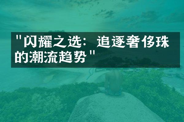 "闪耀之选：追逐奢侈珠宝的潮流趋势"