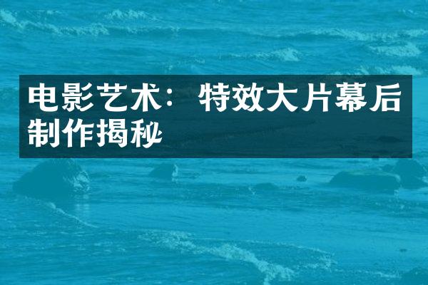 电影艺术：特效大片幕后制作揭秘