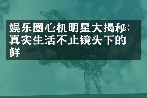 娱乐圈心机明星揭秘：真实生活不止镜头下的光鲜