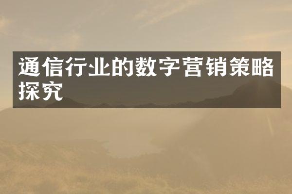 通信行业的数字营销策略探究