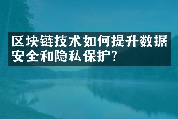 区块链技术如何提升数据安全和隐私保护？