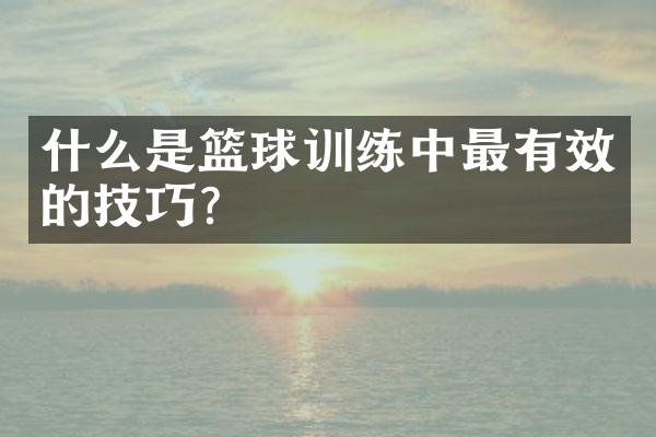 什么是篮球训练中最有效的技巧？