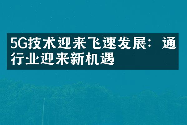 5G技术迎来飞速发展：通信行业迎来新机遇