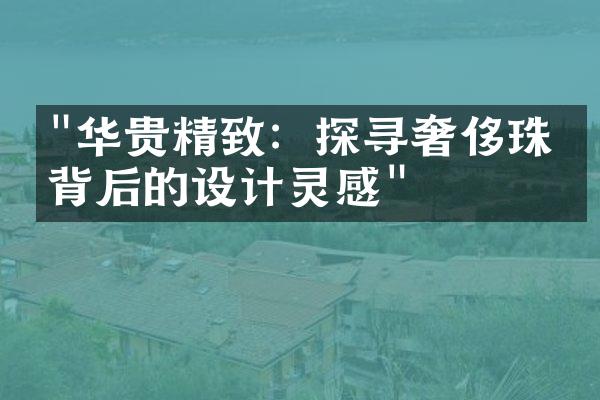 "华贵精致：探寻奢侈珠宝背后的设计灵感"