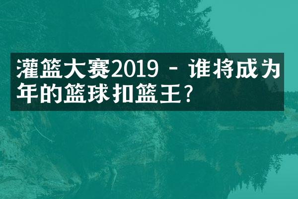 灌篮大赛2019 - 谁将成为今年的篮球扣篮王？