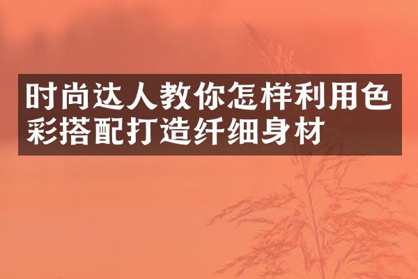 时尚达人教你怎样利用色彩搭配打造纤细身材