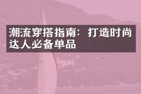 潮流穿搭指南：打造时尚达人必备单品