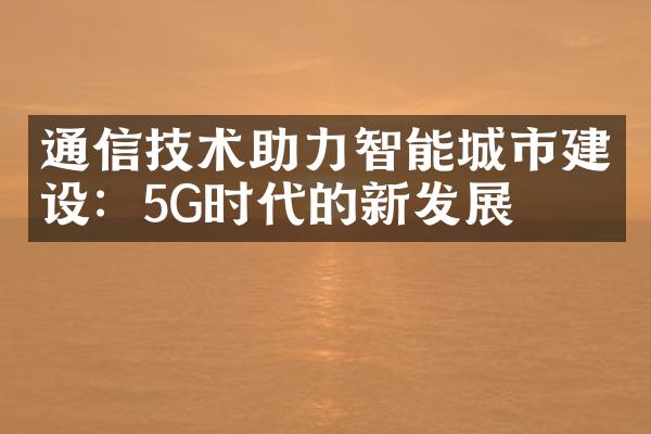 通信技术助力智能城市建设：5G时代的新发展