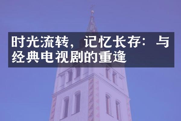 时光流转，记忆长存：与经典电视剧的重逢