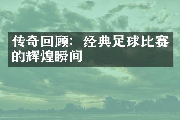 传奇回顾：经典足球比赛的辉煌瞬间