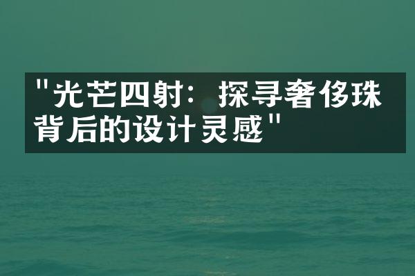 "光芒四射：探寻奢侈珠宝背后的设计灵感"