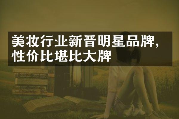 美妆行业新晋明星品牌，性价比堪比大牌