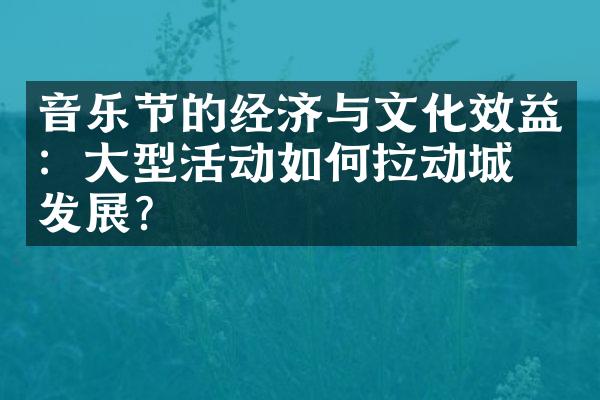 音乐节的经济与文化效益：大型活动如何拉动城市发展？